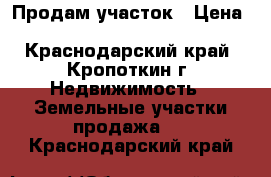 Продам участок › Цена ­ 1 100 000 - Краснодарский край, Кропоткин г. Недвижимость » Земельные участки продажа   . Краснодарский край